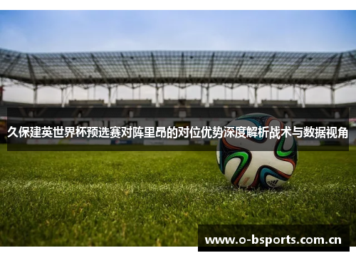 久保建英世界杯预选赛对阵里昂的对位优势深度解析战术与数据视角