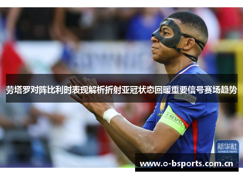 劳塔罗对阵比利时表现解析折射亚冠状态回暖重要信号赛场趋势